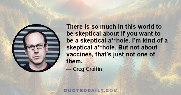 There is so much in this world to be skeptical about if you want to be a skeptical a**hole. I'm kind of a skeptical a**hole. But not about vaccines, that's just not one of them.