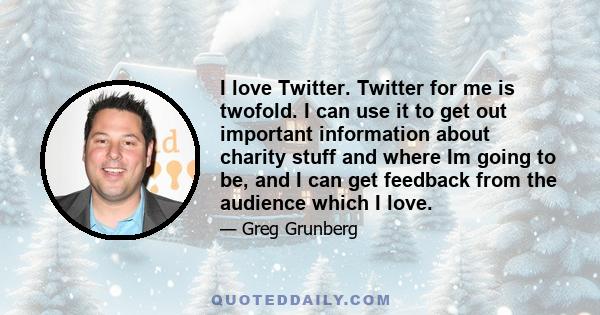 I love Twitter. Twitter for me is twofold. I can use it to get out important information about charity stuff and where Im going to be, and I can get feedback from the audience which I love.