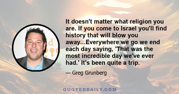 It doesn't matter what religion you are. If you come to Israel you'll find history that will blow you away...Everywhere we go we end each day saying, 'That was the most incredible day we've ever had.' It's been quite a