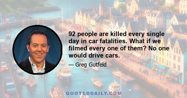 92 people are killed every single day in car fatalities. What if we filmed every one of them? No one would drive cars.