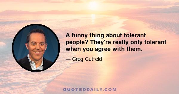 A funny thing about tolerant people? They're really only tolerant when you agree with them.