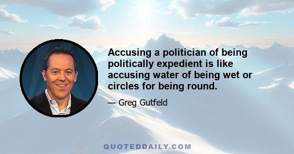 Accusing a politician of being politically expedient is like accusing water of being wet or circles for being round.