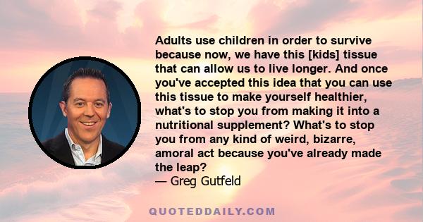 Adults use children in order to survive because now, we have this [kids] tissue that can allow us to live longer. And once you've accepted this idea that you can use this tissue to make yourself healthier, what's to