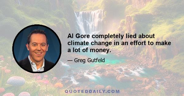 Al Gore completely lied about climate change in an effort to make a lot of money.