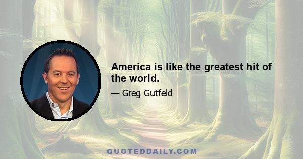 America is like the greatest hit of the world.