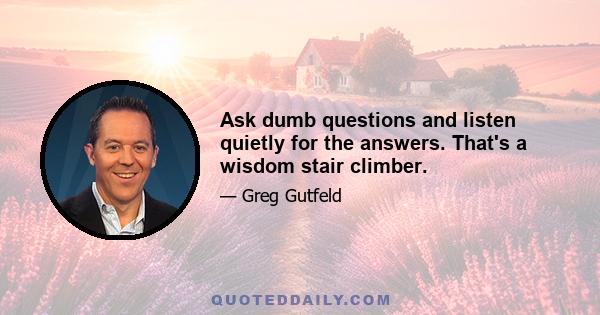 Ask dumb questions and listen quietly for the answers. That's a wisdom stair climber.