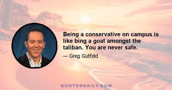 Being a conservative on campus is like bing a goat amongst the taliban. You are never safe.