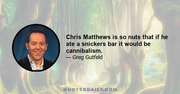 Chris Matthews is so nuts that if he ate a snickers bar it would be cannibalism.