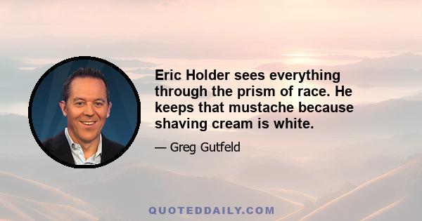 Eric Holder sees everything through the prism of race. He keeps that mustache because shaving cream is white.