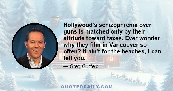 Hollywood's schizophrenia over guns is matched only by their attitude toward taxes. Ever wonder why they film in Vancouver so often? It ain't for the beaches, I can tell you.