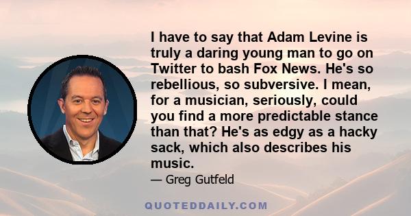 I have to say that Adam Levine is truly a daring young man to go on Twitter to bash Fox News. He's so rebellious, so subversive. I mean, for a musician, seriously, could you find a more predictable stance than that?