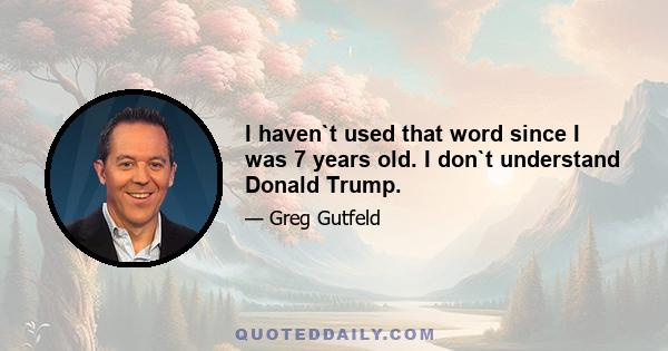 I haven`t used that word since I was 7 years old. I don`t understand Donald Trump.