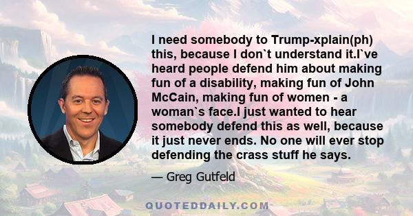 I need somebody to Trump-xplain(ph) this, because I don`t understand it.I`ve heard people defend him about making fun of a disability, making fun of John McCain, making fun of women - a woman`s face.I just wanted to