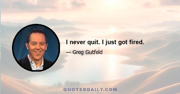 I never quit. I just got fired.