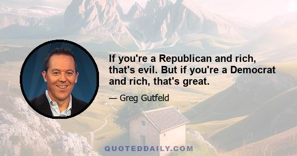 If you're a Republican and rich, that's evil. But if you're a Democrat and rich, that's great.