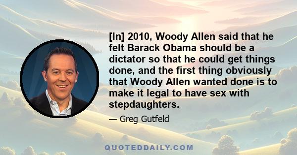 [In] 2010, Woody Allen said that he felt Barack Obama should be a dictator so that he could get things done, and the first thing obviously that Woody Allen wanted done is to make it legal to have sex with stepdaughters.