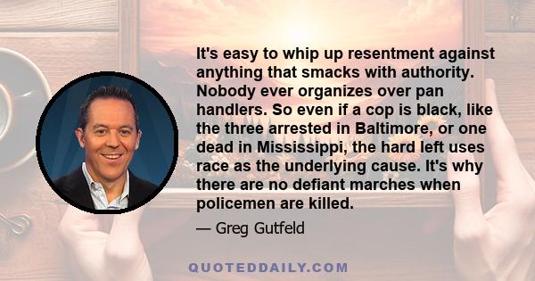 It's easy to whip up resentment against anything that smacks with authority. Nobody ever organizes over pan handlers. So even if a cop is black, like the three arrested in Baltimore, or one dead in Mississippi, the hard 