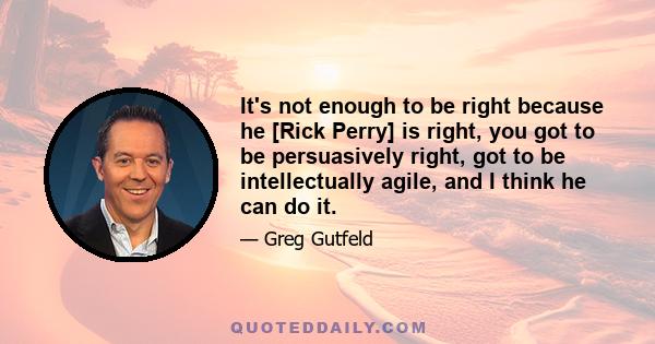 It's not enough to be right because he [Rick Perry] is right, you got to be persuasively right, got to be intellectually agile, and I think he can do it.