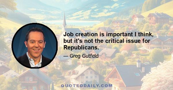 Job creation is important I think, but it's not the critical issue for Republicans.