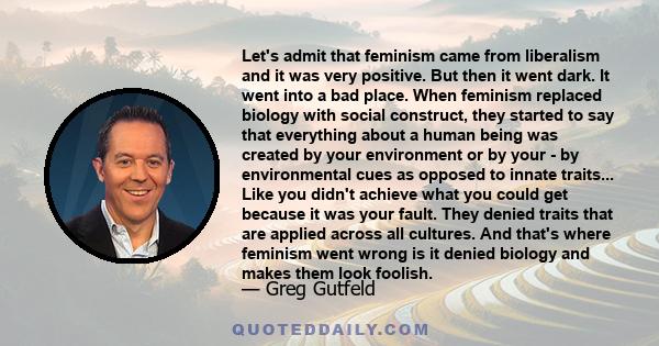 Let's admit that feminism came from liberalism and it was very positive. But then it went dark. It went into a bad place. When feminism replaced biology with social construct, they started to say that everything about a 