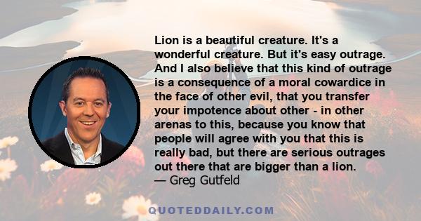 Lion is a beautiful creature. It's a wonderful creature. But it's easy outrage. And I also believe that this kind of outrage is a consequence of a moral cowardice in the face of other evil, that you transfer your