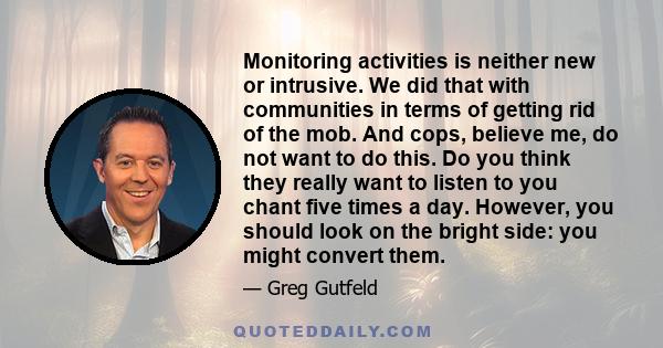 Monitoring activities is neither new or intrusive. We did that with communities in terms of getting rid of the mob. And cops, believe me, do not want to do this. Do you think they really want to listen to you chant five 