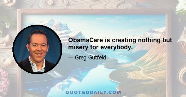 ObamaCare is creating nothing but misery for everybody.