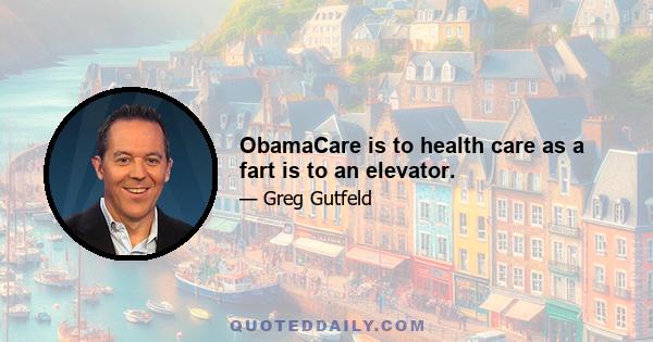 ObamaCare is to health care as a fart is to an elevator.