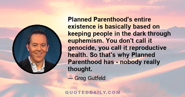 Planned Parenthood's entire existence is basically based on keeping people in the dark through euphemism. You don't call it genocide, you call it reproductive health. So that's why Planned Parenthood has - nobody really 