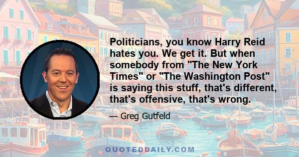 Politicians, you know Harry Reid hates you. We get it. But when somebody from The New York Times or The Washington Post is saying this stuff, that's different, that's offensive, that's wrong.