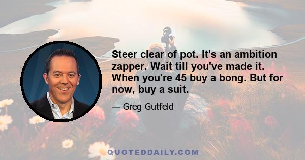 Steer clear of pot. It's an ambition zapper. Wait till you've made it. When you're 45 buy a bong. But for now, buy a suit.