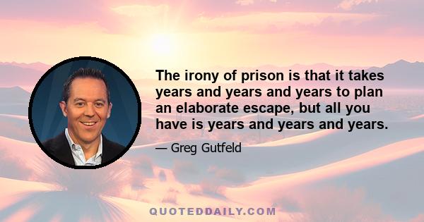 The irony of prison is that it takes years and years and years to plan an elaborate escape, but all you have is years and years and years.