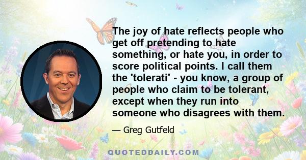 The joy of hate reflects people who get off pretending to hate something, or hate you, in order to score political points. I call them the 'tolerati' - you know, a group of people who claim to be tolerant, except when