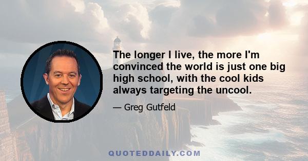 The longer I live, the more I'm convinced the world is just one big high school, with the cool kids always targeting the uncool.