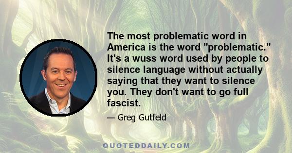 The most problematic word in America is the word problematic. It's a wuss word used by people to silence language without actually saying that they want to silence you. They don't want to go full fascist.