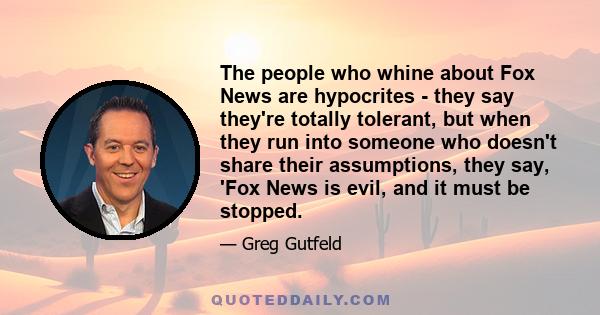 The people who whine about Fox News are hypocrites - they say they're totally tolerant, but when they run into someone who doesn't share their assumptions, they say, 'Fox News is evil, and it must be stopped.