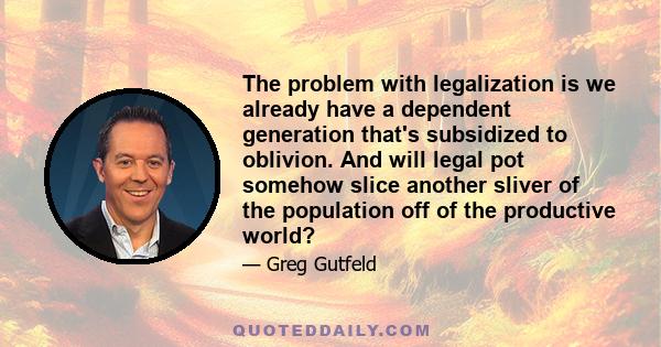 The problem with legalization is we already have a dependent generation that's subsidized to oblivion. And will legal pot somehow slice another sliver of the population off of the productive world?