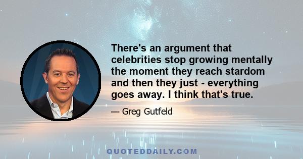 There's an argument that celebrities stop growing mentally the moment they reach stardom and then they just - everything goes away. I think that's true.