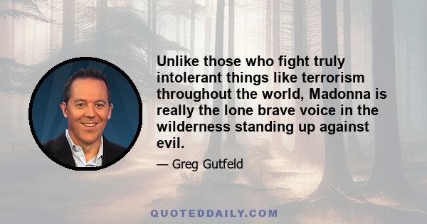 Unlike those who fight truly intolerant things like terrorism throughout the world, Madonna is really the lone brave voice in the wilderness standing up against evil.