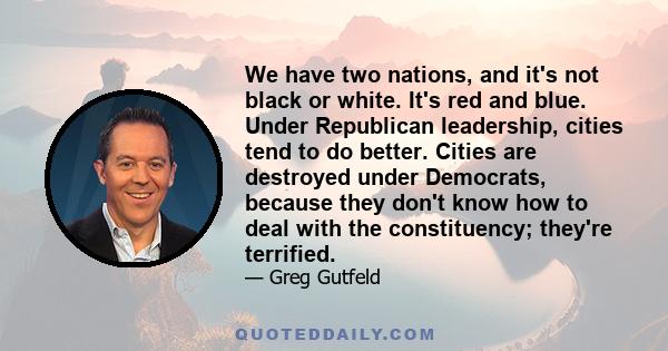 We have two nations, and it's not black or white. It's red and blue. Under Republican leadership, cities tend to do better. Cities are destroyed under Democrats, because they don't know how to deal with the