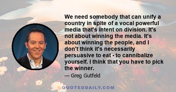 We need somebody that can unify a country in spite of a vocal powerful media that's intent on division. It's not about winning the media. It's about winning the people, and I don't think it's necessarily persuasive to