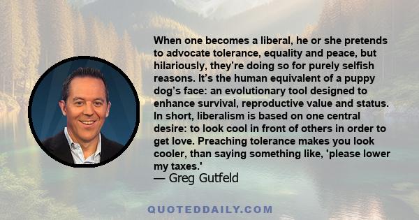 When one becomes a liberal, he or she pretends to advocate tolerance, equality and peace, but hilariously, they’re doing so for purely selfish reasons. It’s the human equivalent of a puppy dog’s face: an evolutionary