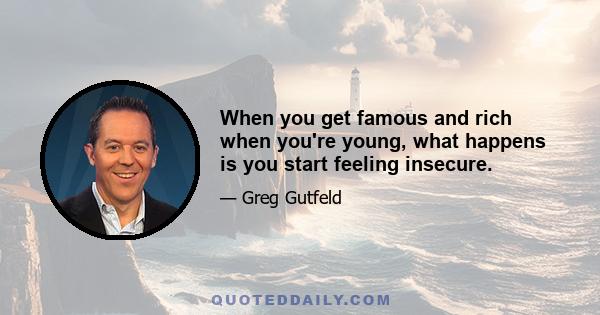 When you get famous and rich when you're young, what happens is you start feeling insecure.