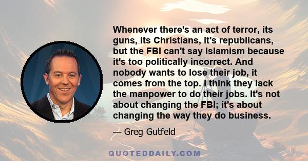 Whenever there's an act of terror, its guns, its Christians, it's republicans, but the FBI can't say Islamism because it's too politically incorrect. And nobody wants to lose their job, it comes from the top. I think