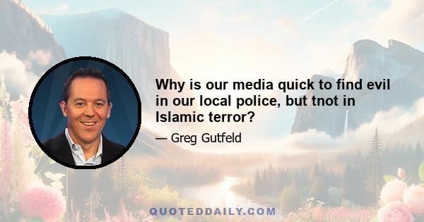 Why is our media quick to find evil in our local police, but tnot in Islamic terror?