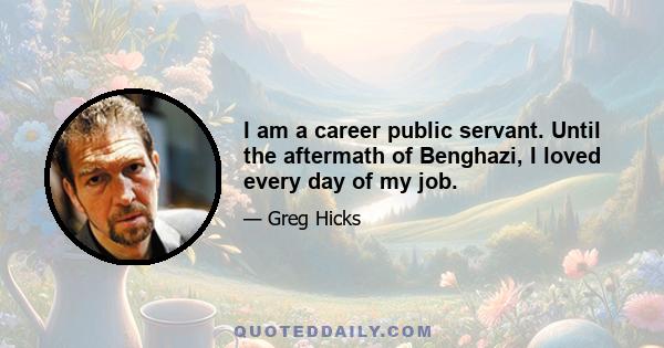 I am a career public servant. Until the aftermath of Benghazi, I loved every day of my job.