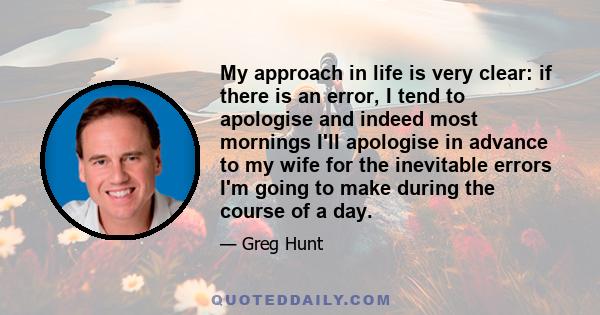 My approach in life is very clear: if there is an error, I tend to apologise and indeed most mornings I'll apologise in advance to my wife for the inevitable errors I'm going to make during the course of a day.