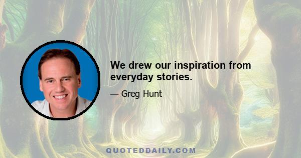 We drew our inspiration from everyday stories.