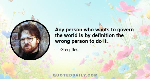 Any person who wants to govern the world is by definition the wrong person to do it.