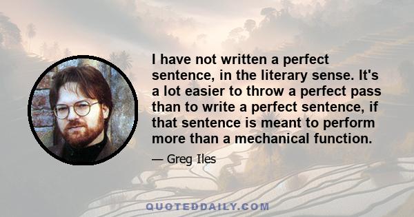 I have not written a perfect sentence, in the literary sense. It's a lot easier to throw a perfect pass than to write a perfect sentence, if that sentence is meant to perform more than a mechanical function.